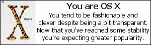 You are OS X. You tend to be fashionable and clever despite being a bit transparent. Now that you've reached some stability you're expecting greater popularity.