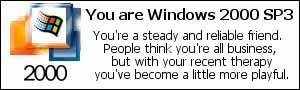 You are Windows 2000 SP3. You're a steady and reliable friend. People think you're all business, but with your recent therapy you've become a little more playful.