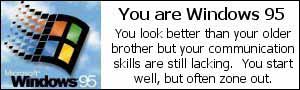 You are Windows 95.  You look better than your older brother, but your communication skills are still lacking.  You start well, but often zone out.