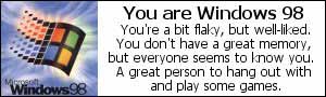 You are Windows 98. You're a bit flaky, but well-liked. You don't have a great memory, but everyone seems to know you. A great person to hang out with and play some games.