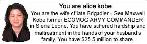 You are alice kobe. You are the wife of late Brigadier - Gen. Maxwell Kobe former ECOMOG ARMY COMMANDER in Sierra Leone. You have suffered hardship and maltreatment in the hands of your husbands family. You have $25.5 million to share.