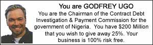 You are GODFREY UGO. You are the Chairman of the Contract Debt Investigation and Payment Commission for the government of Nigeria. You have $200 Million that you wish to give away 25%. Your business is 100% risk free.