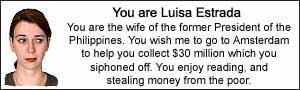 You are Luisa Estrada. You are the wife of the former President of the Philippines. You wish me to go to Amsterdam to help you collect $30 million which you siphoned off. You enjoy reading, and stealing money from the poor.