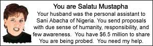 You are Salatu Mustapha. Your husband was the personal assistant to Sani Abacha of Nigeria. You send proposals with due sense of humanity, responsibility, and few awareness.  You have $6.5 million to share You are being probed.  You need my help.