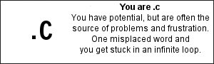 You are .c You have potential, but are often the source of problems and frustration. One misplaced word and you get stuck in an infinite loop.