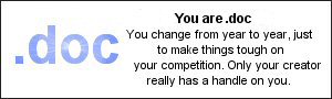 I am .doc I change from year to year, just to make things tough on my competition. Only my creator really has a handle on me.