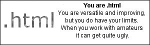 I am .html I am versatile and improving, but I do have my limits.  When I work with amateurs it can get quite ugly.