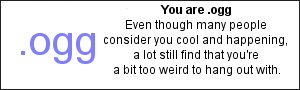 You are .ogg Even though many people consider you cool and happening, a lot still find that you're a bit too weird to hang out with