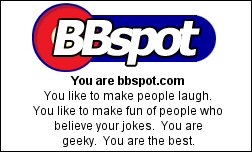 You are bbspot.com You like to make people laugh. You like to make fun of people who believe your jokes.  You are geeky.  You are the best.