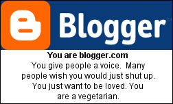 You are blogger.com You give people a voice.  Many people wish you would just shut up. You just want to be loved. You are a vegetarian.