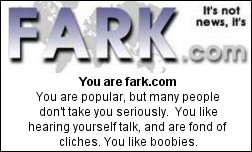 You are fark.com You are popular, but many people don't take you seriously. You like hearing yourself talk, and are fond of cliches. You like boobies.