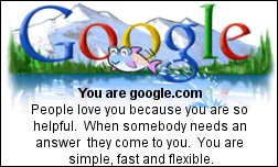 You are google.com People love you because you are so helpful. When somebody needs an answer they come to you. You are simple, fast and flexible.