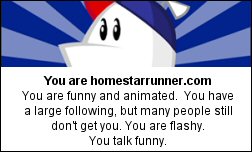 You are homestarrunner.com You are funny and animated. You have a large following, but many people still don't get you. You are flashy. You talk funny.