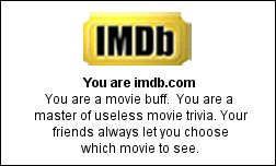 You are imdb.com You are a movie buff.  You are a master of useless movie trivia. Your friends always let you choose which movie to see.