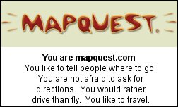 You are mapquest.com You like to tell people where to go. You are not afraid to ask for directions.  You would rather drive than fly.  You like to travel.