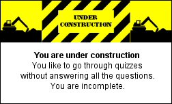 You are under construction  You like to go through quizzes without answering all the questions.  You are incomplete.