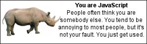 You are javascript. People often think you are somebody else.  You tend to be annoying to most people, but it's not your fault.  You jsut get used.