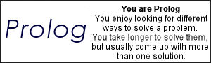 You are Prolog. You enjoy looking for different ways to solve a problem.  You take longer to solve them, but usually come up with more than one solution.