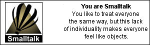 You are Smalltalk. You like to treat everyone the same way, but this lack of individuality makes everyone feel like objects.