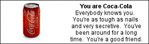 You are Coca-Cola. Everybody knows you.  You're as tough as nails and very secretive.  You've been around for a long time.  You're a good friend.