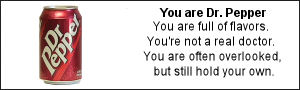 You are Dr. Pepper. You are full of flavors.  You're not a real doctor.  You are often overlooked, but still hold your own.