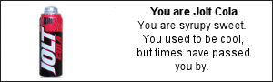 You are Jolt Cola. You are syrupy sweet.  You used to be cool, but times have passed you by.