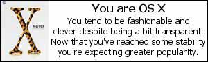 You are OS X. You tend to be fashionable and clever despite being a bit transparent.  Now that you've reached some stability you're expecting greater popularity.