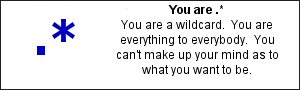 You are .*	 You are a wildcard.  You are everything to everybody.  You can't make up your mind as to what you want to be.