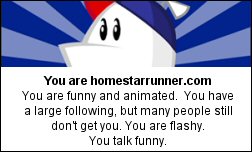 You are homestarrunner.com You are funny and animated.  You have a large following, but many people still don't get you. You are flashy. You talk funny.